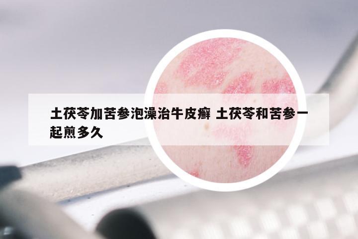 土茯苓加苦参泡澡治牛皮癣 土茯苓和苦参一起煎多久