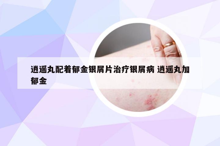 逍遥丸配着郁金银屑片治疗银屑病 逍遥丸加郁金