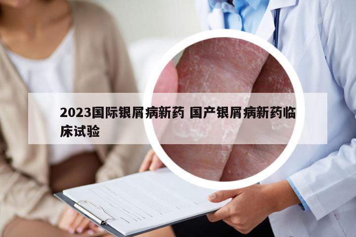 2023国际银屑病新药 国产银屑病新药临床试验