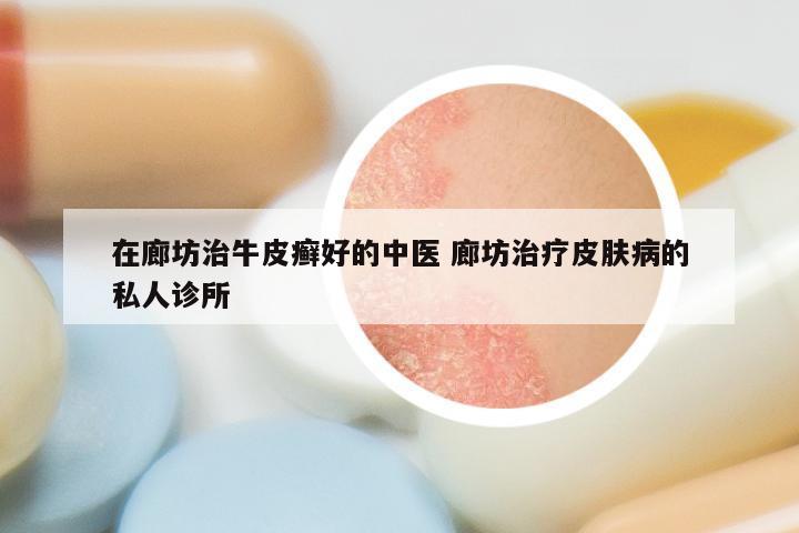 在廊坊治牛皮癣好的中医 廊坊治疗皮肤病的私人诊所