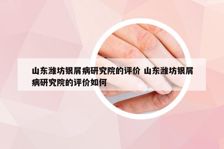 山东潍坊银屑病研究院的评价 山东潍坊银屑病研究院的评价如何