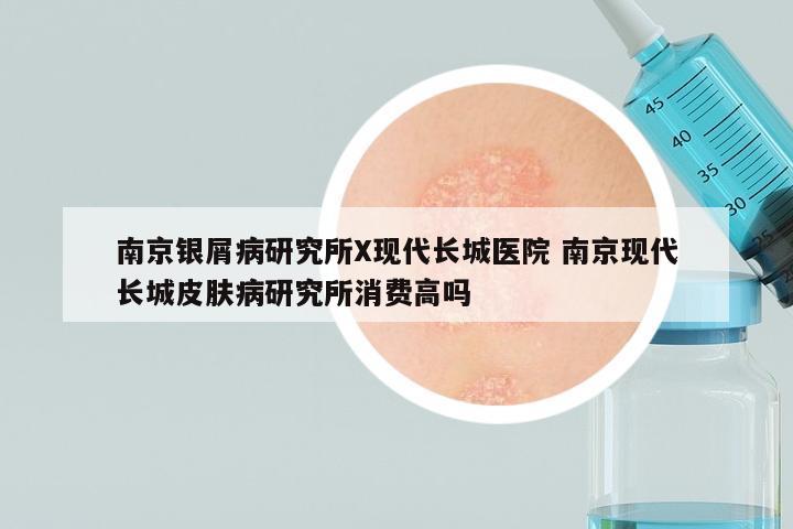 南京银屑病研究所X现代长城医院 南京现代长城皮肤病研究所消费高吗