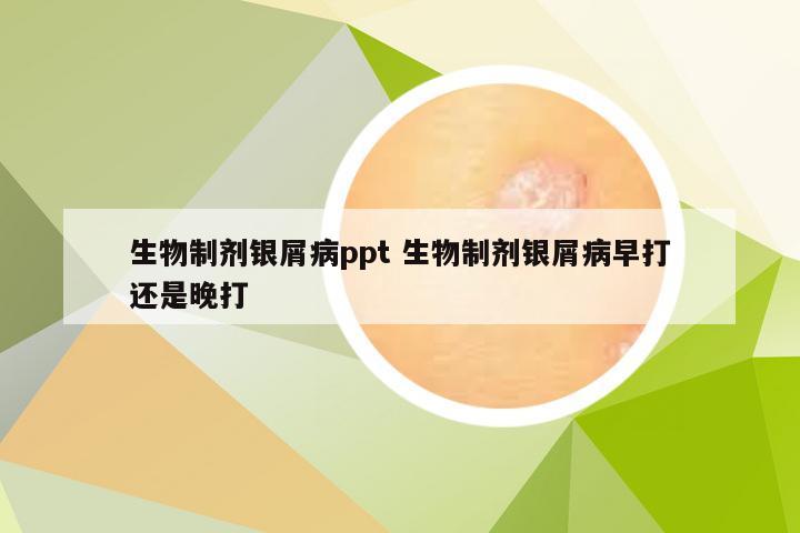 生物制剂银屑病ppt 生物制剂银屑病早打还是晚打