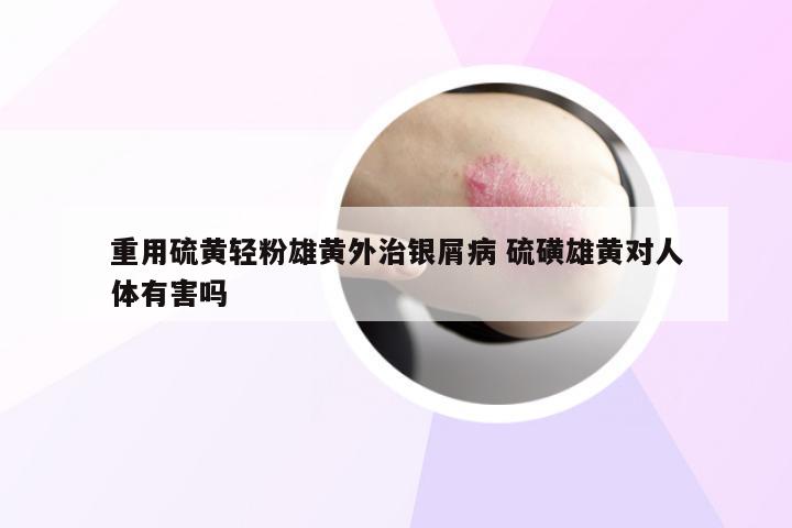 重用硫黄轻粉雄黄外治银屑病 硫磺雄黄对人体有害吗