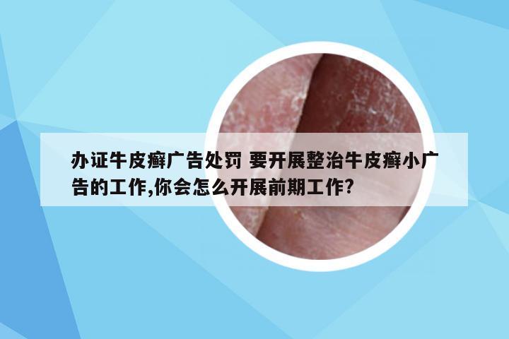 办证牛皮癣广告处罚 要开展整治牛皮癣小广告的工作,你会怎么开展前期工作?
