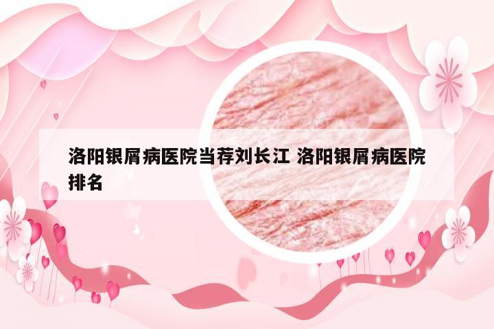 洛阳银屑病医院当荐刘长江 洛阳银屑病医院排名